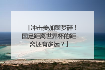 冲击美加墨梦碎！国足距离世界杯的距离还有多远？