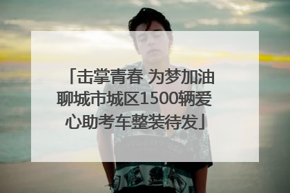 击掌青春 为梦加油 聊城市城区1500辆爱心助考车整装待发