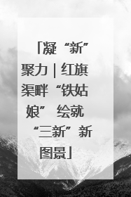 凝“新”聚力｜红旗渠畔“铁姑娘” 绘就“三新”新图景