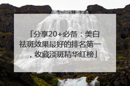 分享20+必备：美白祛斑效果最好的排名第一，收藏淡斑精华红榜
