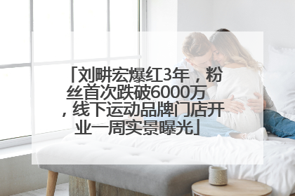 刘畊宏爆红3年，粉丝首次跌破6000万，线下运动品牌门店开业一周实景曝光