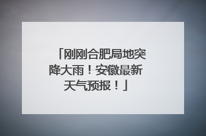 刚刚合肥局地突降大雨！安徽最新天气预报！