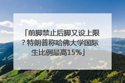 前脚禁止后脚又设上限？特朗普称哈佛大学国际生比例最高15%