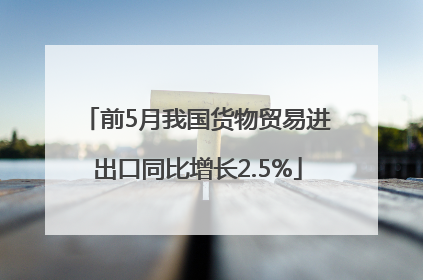 前5月我国货物贸易进出口同比增长2.5%