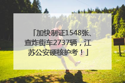 加快制证1548张、查炸街车2737辆，江苏公安硬核护考！