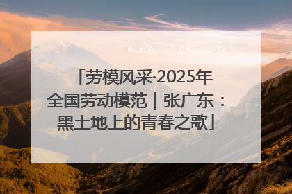 劳模风采·2025年全国劳动模范｜张广东：黑土地上的青春之歌