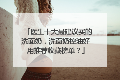 医生十大最建议买的洗面奶，洗面奶控油好用推荐收藏榜单？