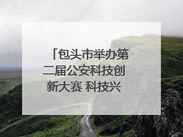 包头市举办第二届公安科技创新大赛 科技兴警再谱新篇