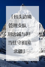 包头边境管理支队：用忠诚与担当驻守祖国北疆