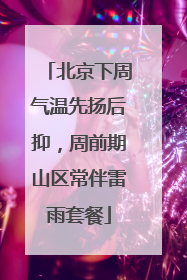 北京下周气温先扬后抑，周前期山区常伴雷雨套餐