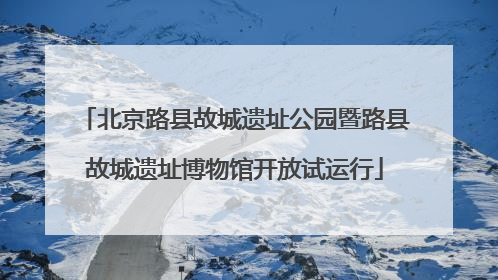 北京路县故城遗址公园暨路县故城遗址博物馆开放试运行