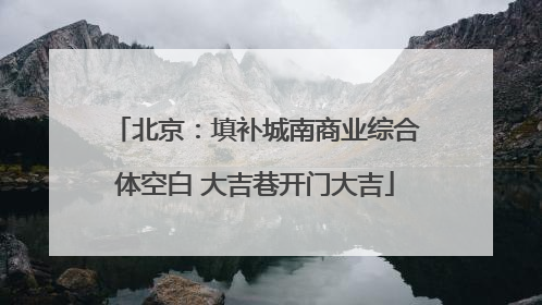北京：填补城南商业综合体空白 大吉巷开门大吉