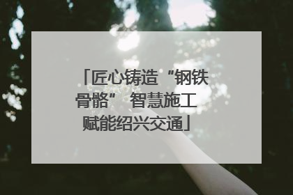 匠心铸造“钢铁骨骼” 智慧施工赋能绍兴交通