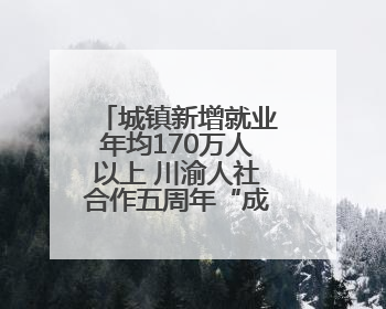 城镇新增就业年均170万人以上 川渝人社合作五周年“成绩单”发布