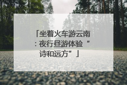 坐着火车游云南：夜行昼游体验“诗和远方”