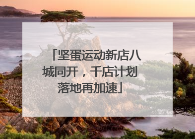 坚蛋运动新店八城同开，千店计划落地再加速