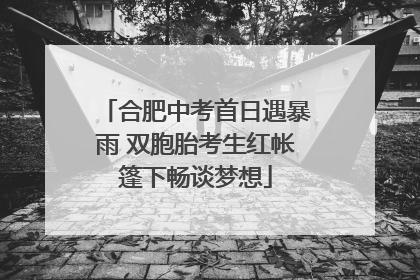 合肥中考首日遇暴雨 双胞胎考生红帐篷下畅谈梦想