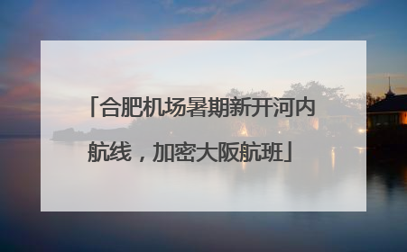 合肥机场暑期新开河内航线，加密大阪航班