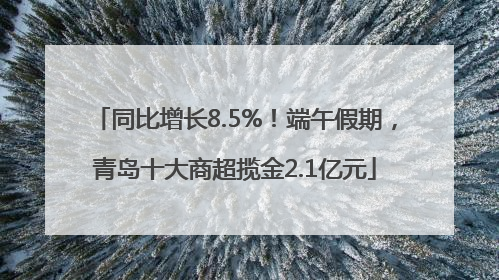 同比增长8.5%！端午假期，青岛十大商超揽金2.1亿元