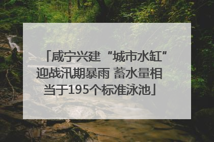 咸宁兴建“城市水缸”迎战汛期暴雨 蓄水量相当于195个标准泳池