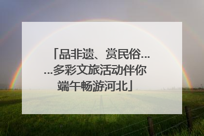 品非遗、赏民俗……多彩文旅活动伴你端午畅游河北