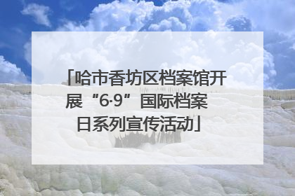 哈市香坊区档案馆开展“6·9”国际档案日系列宣传活动