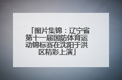 图片集锦：辽宁省第十一届国防体育运动锦标赛在沈阳于洪区精彩上演