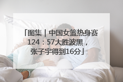 图集｜中国女篮热身赛124：57大胜波黑，张子宇得到16分