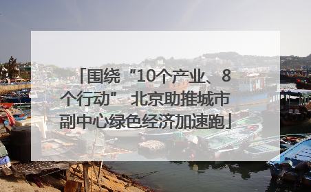 围绕“10个产业、8个行动” 北京助推城市副中心绿色经济加速跑