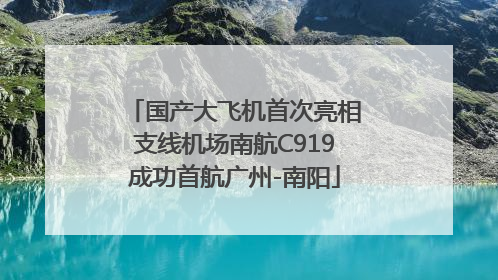 国产大飞机首次亮相支线机场南航C919成功首航广州-南阳