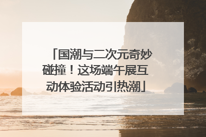 国潮与二次元奇妙碰撞！这场端午展互动体验活动引热潮