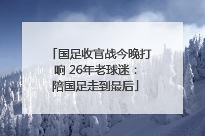 国足收官战今晚打响 26年老球迷：陪国足走到最后