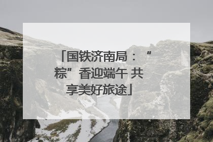 国铁济南局：“粽”香迎端午 共享美好旅途