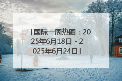 国际一周热图：2025年6月18日－2025年6月24日