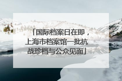 国际档案日在即，上海市档案馆一批抗战珍档与公众见面