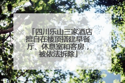 四川乐山三家酒店擅自在楼顶搭建早餐厅、休息室和客房，被依法拆除