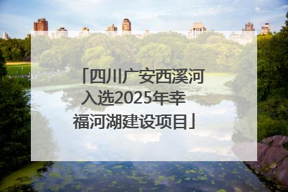 四川广安西溪河入选2025年幸福河湖建设项目