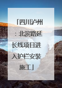 四川泸州：北滨路延长线项目进入护栏安装施工