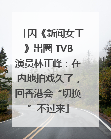 因《新闻女王》出圈 TVB演员林正峰：在内地拍戏久了，回香港会“切换”不过来