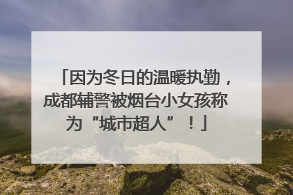 因为冬日的温暖执勤，成都辅警被烟台小女孩称为“城市超人”！