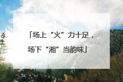 场上“火”力十足，场下“湘”当韵味
