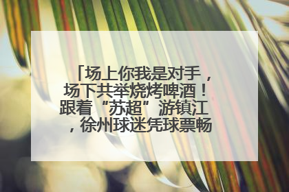 场上你我是对手，场下共举烧烤啤酒！跟着“苏超”游镇江，徐州球迷凭球票畅游名山胜景