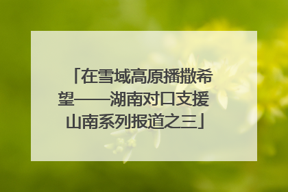 在雪域高原播撒希望——湖南对口支援山南系列报道之三
