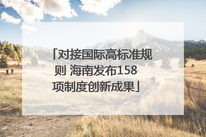 对接国际高标准规则 海南发布158项制度创新成果