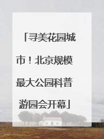 寻美花园城市！北京规模最大公园科普游园会开幕