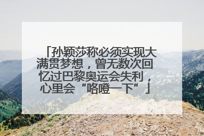 孙颖莎称必须实现大满贯梦想，曾无数次回忆过巴黎奥运会失利，心里会“咯噔一下”