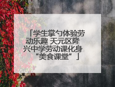 学生掌勺体验劳动乐趣 天元区隆兴中学劳动课化身“美食课堂”