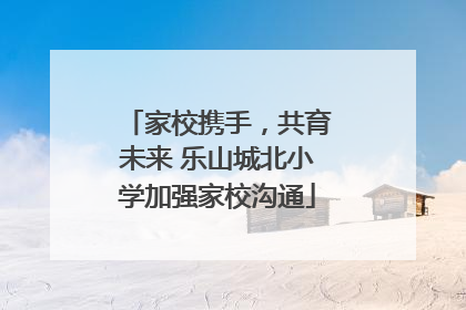 家校携手，共育未来 乐山城北小学加强家校沟通