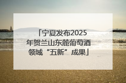 宁夏发布2025年贺兰山东麓葡萄酒领域“五新”成果