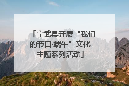 宁武县开展“我们的节日·端午”文化主题系列活动